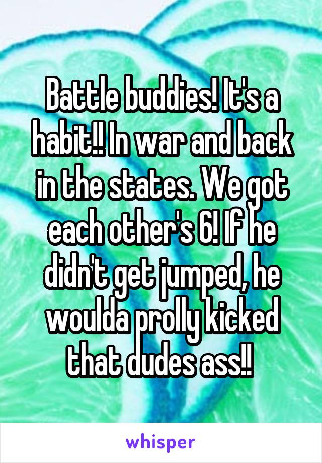 Battle buddies! It's a habit!! In war and back in the states. We got each other's 6! If he didn't get jumped, he woulda prolly kicked that dudes ass!! 