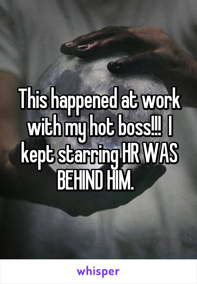 This happened at work with my hot boss!!!  I kept starring HR WAS BEHIND HIM.  