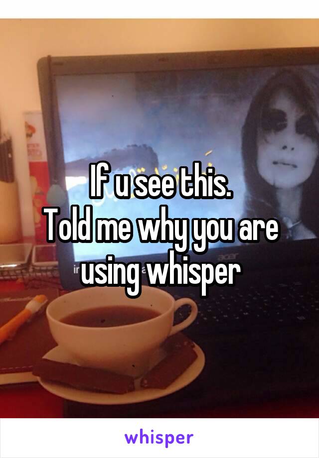 If u see this.
Told me why you are using whisper