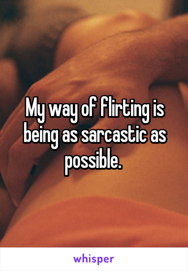 My way of flirting is being as sarcastic as possible. 