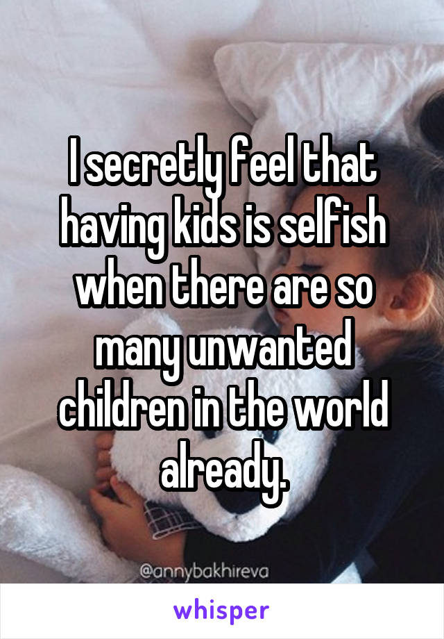 I secretly feel that having kids is selfish when there are so many unwanted children in the world already.