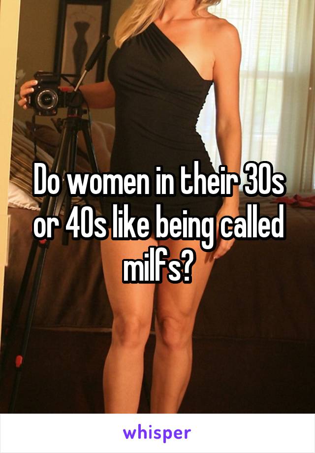 Do women in their 30s or 40s like being called milfs?