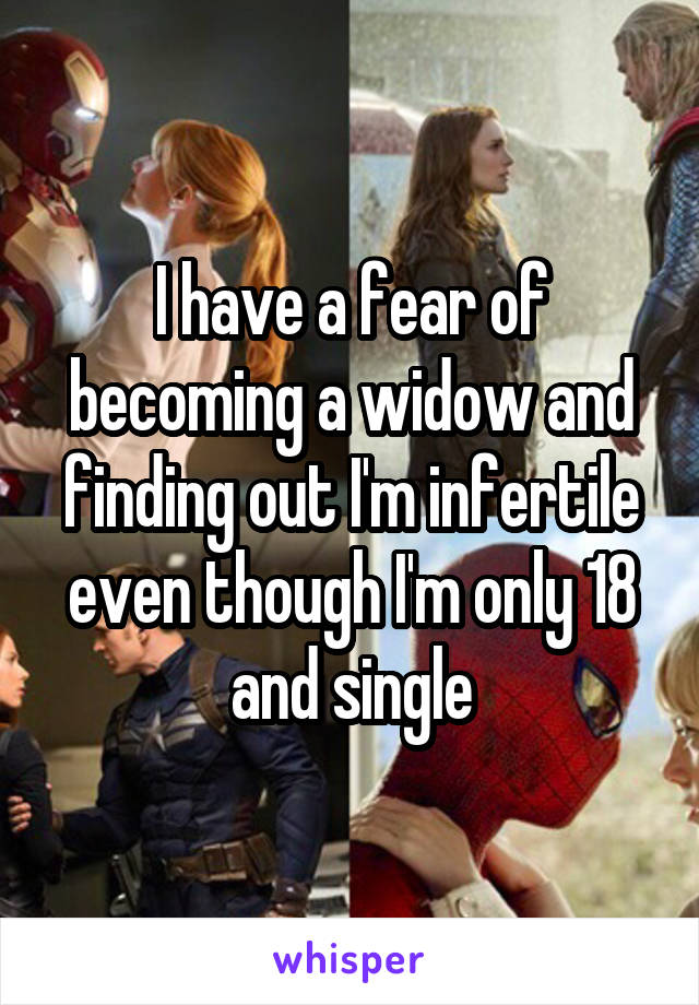 I have a fear of becoming a widow and finding out I'm infertile even though I'm only 18 and single