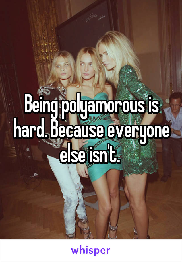 Being polyamorous is hard. Because everyone else isn't. 