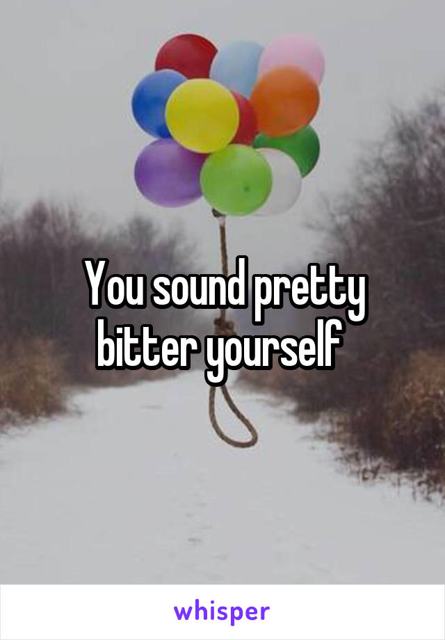 You sound pretty bitter yourself 