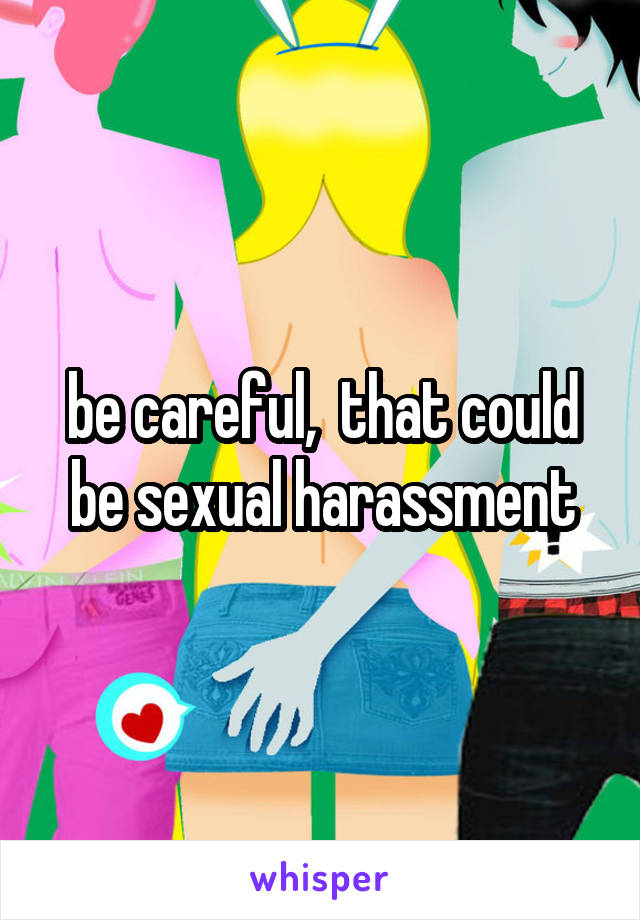 be careful,  that could be sexual harassment