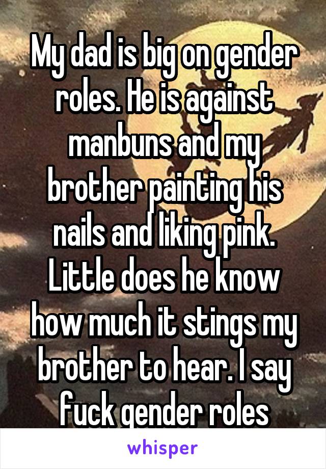 My dad is big on gender roles. He is against manbuns and my brother painting his nails and liking pink. Little does he know how much it stings my brother to hear. I say fuck gender roles