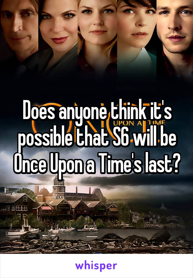 Does anyone think it's possible that S6 will be Once Upon a Time's last?