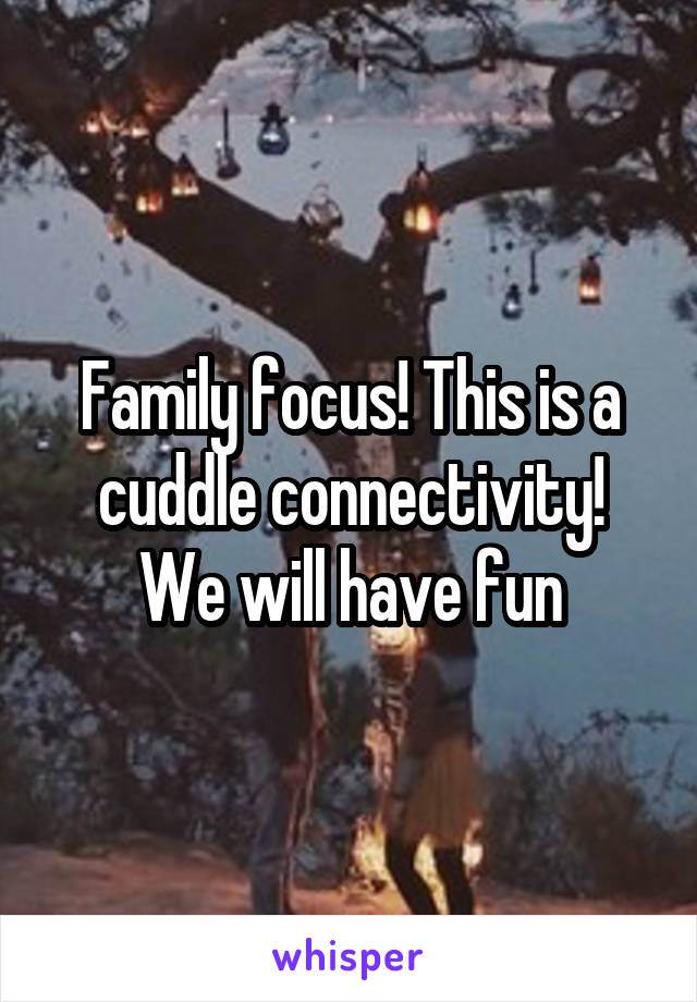 Family focus! This is a cuddle connectivity!
We will have fun