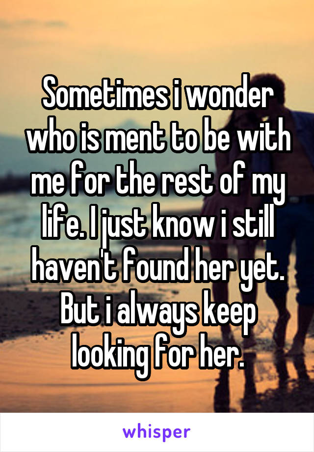 Sometimes i wonder who is ment to be with me for the rest of my life. I just know i still haven't found her yet. But i always keep looking for her.