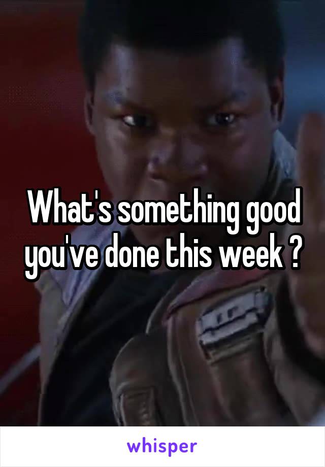 What's something good you've done this week ?