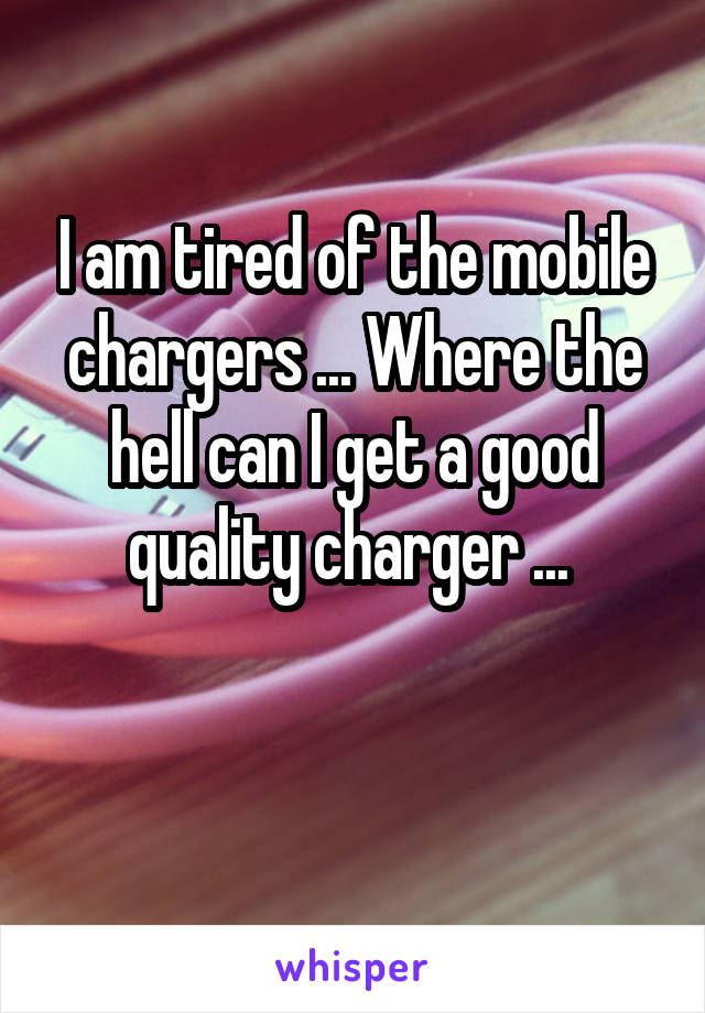 I am tired of the mobile chargers ... Where the hell can I get a good quality charger ... 

