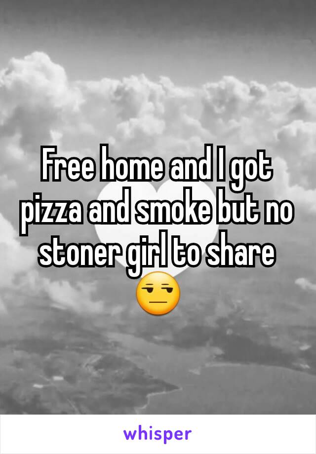 Free home and I got pizza and smoke but no stoner girl to share 😒