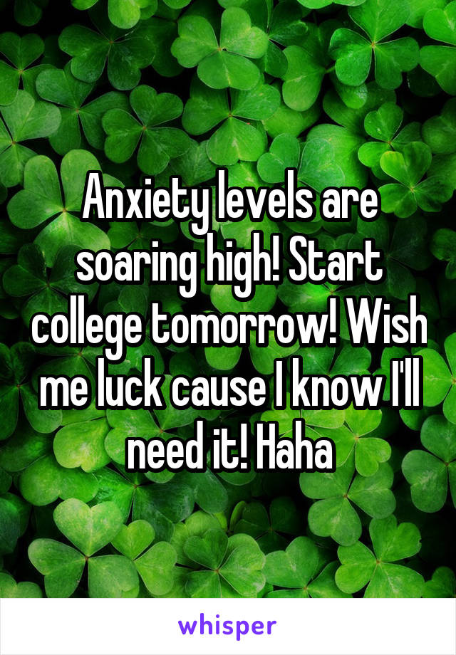 Anxiety levels are soaring high! Start college tomorrow! Wish me luck cause I know I'll need it! Haha