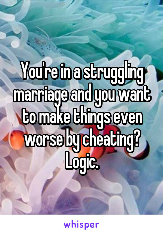 You're in a struggling marriage and you want to make things even worse by cheating? Logic.
