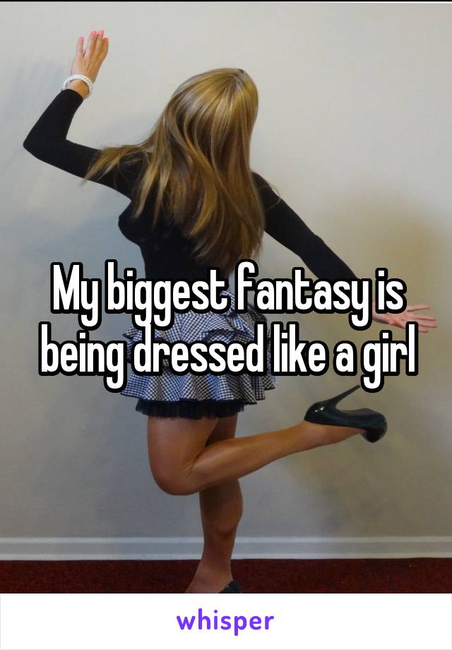 My biggest fantasy is being dressed like a girl