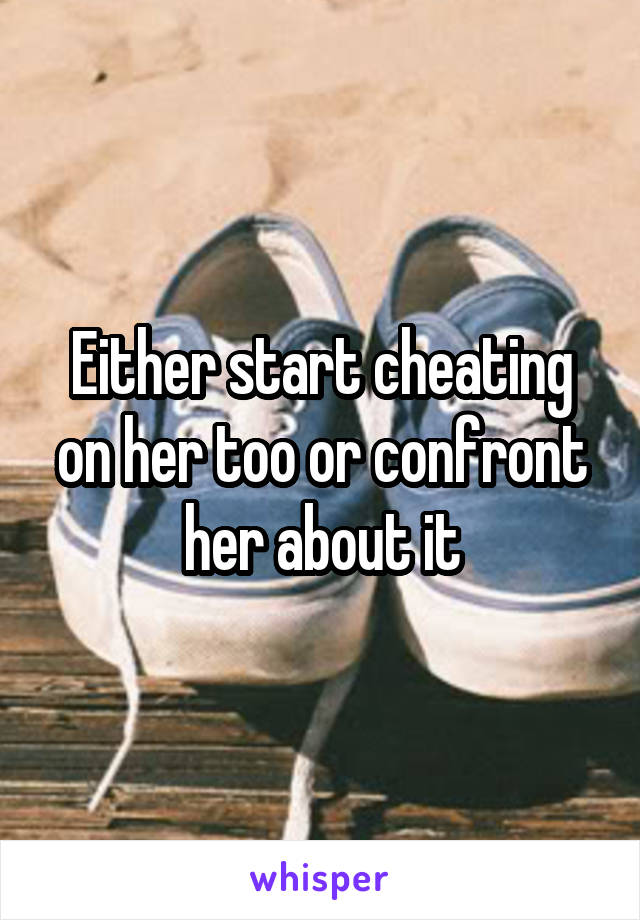 Either start cheating on her too or confront her about it