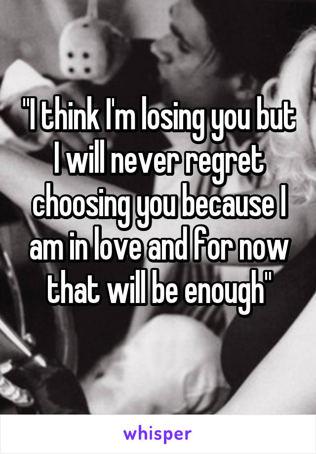 "I think I'm losing you but I will never regret choosing you because I am in love and for now that will be enough"
