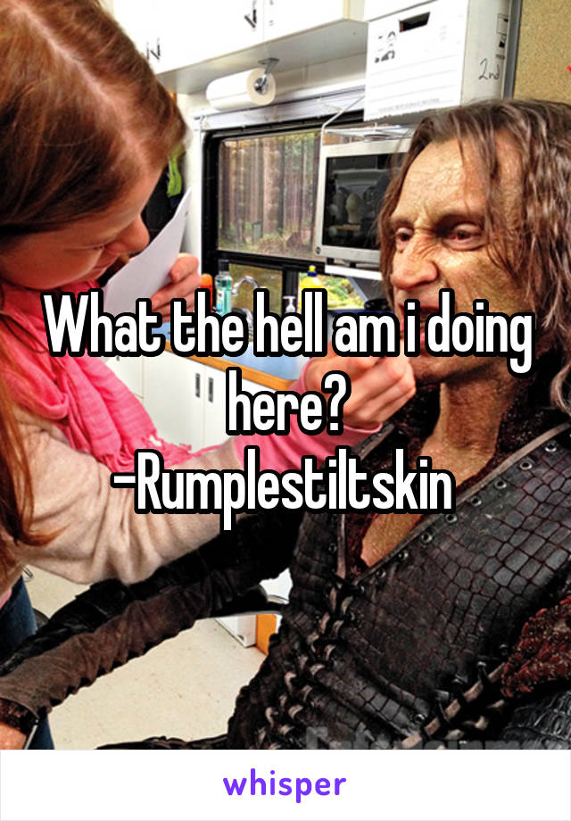 What the hell am i doing here?
-Rumplestiltskin 