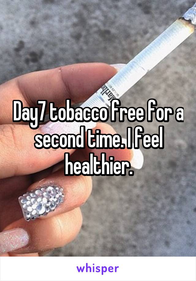 Day7 tobacco free for a second time. I feel healthier.