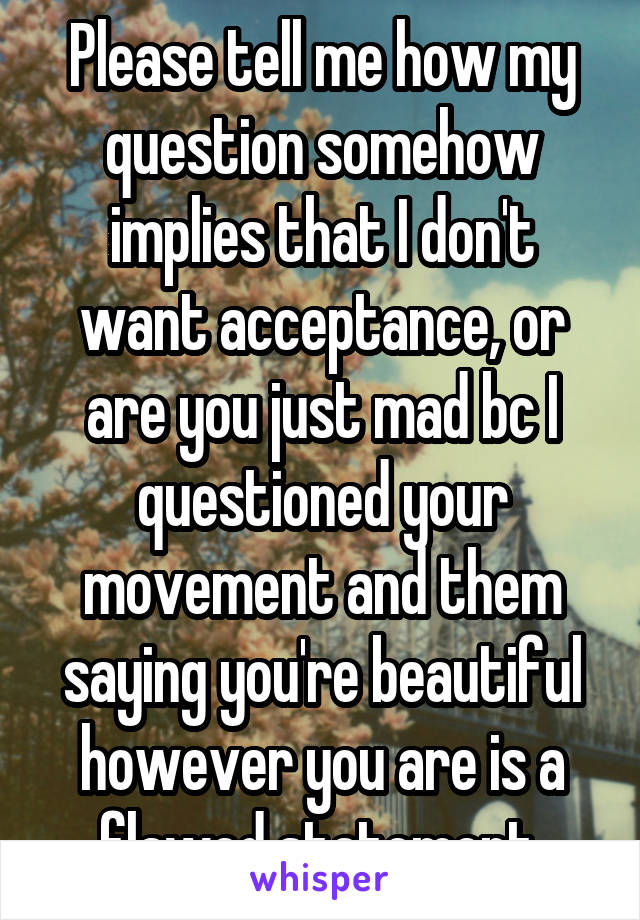 Please tell me how my question somehow implies that I don't want acceptance, or are you just mad bc I questioned your movement and them saying you're beautiful however you are is a flawed statement.