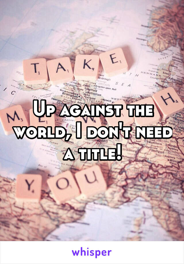 Up against the world, I don't need a title!