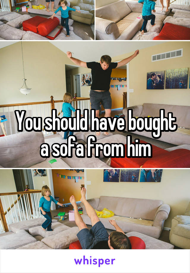 You should have bought a sofa from him