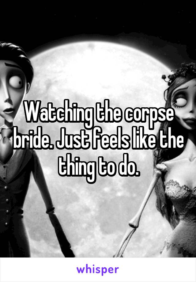 Watching the corpse bride. Just feels like the thing to do.