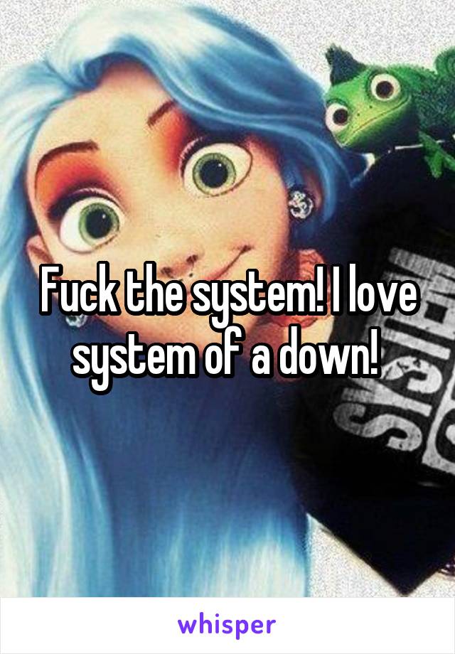 Fuck the system! I love system of a down! 