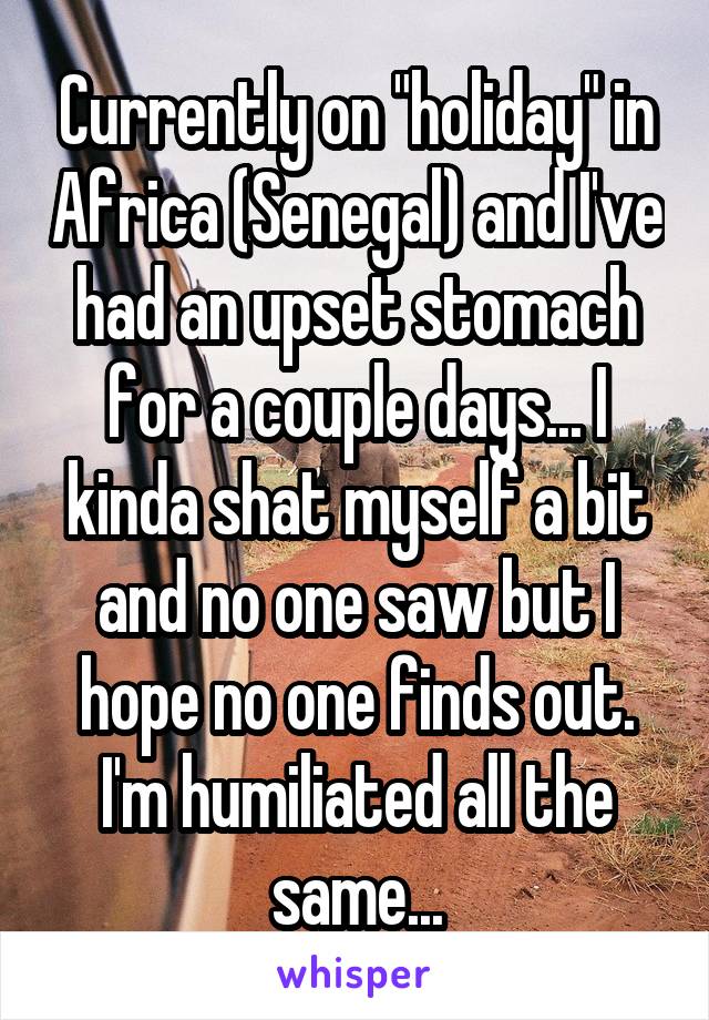 Currently on "holiday" in Africa (Senegal) and I've had an upset stomach for a couple days... I kinda shat myself a bit and no one saw but I hope no one finds out. I'm humiliated all the same...