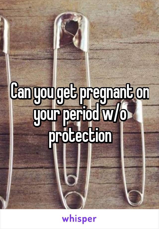 Can you get pregnant on your period w/o protection