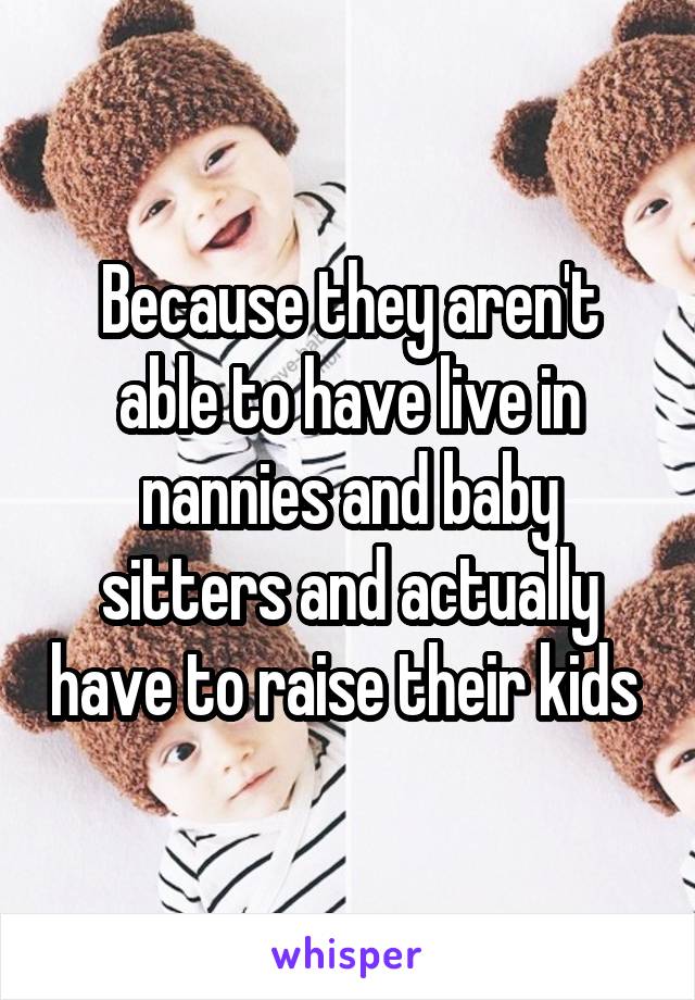 Because they aren't able to have live in nannies and baby sitters and actually have to raise their kids 