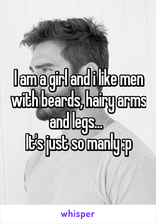 I am a girl and i like men with beards, hairy arms and legs...  
It's just so manly :p