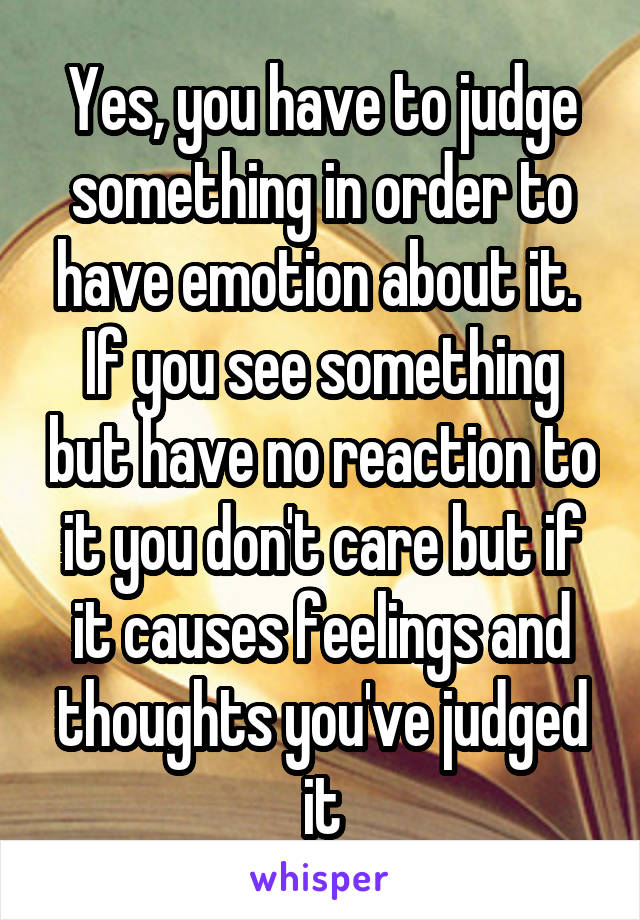 Yes, you have to judge something in order to have emotion about it.  If you see something but have no reaction to it you don't care but if it causes feelings and thoughts you've judged it