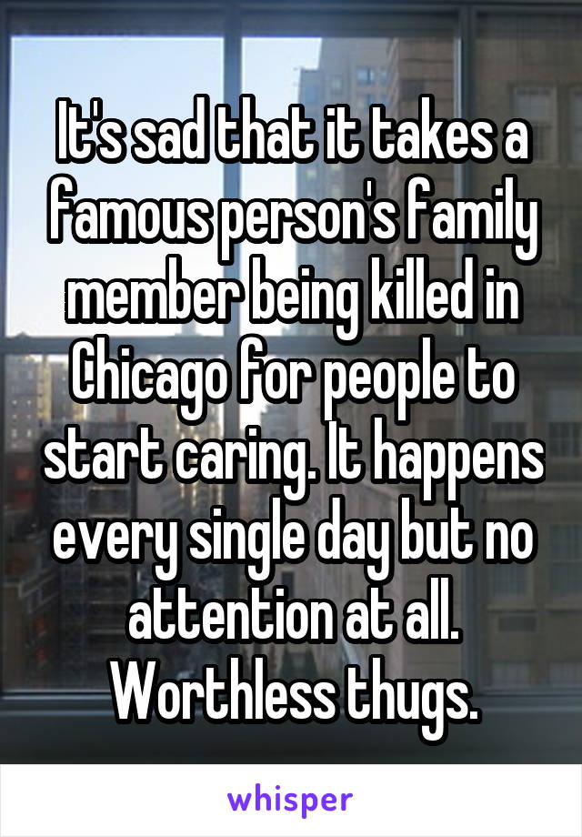 It's sad that it takes a famous person's family member being killed in Chicago for people to start caring. It happens every single day but no attention at all. Worthless thugs.