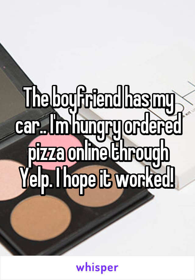 The boyfriend has my car.. I'm hungry ordered pizza online through Yelp. I hope it worked! 