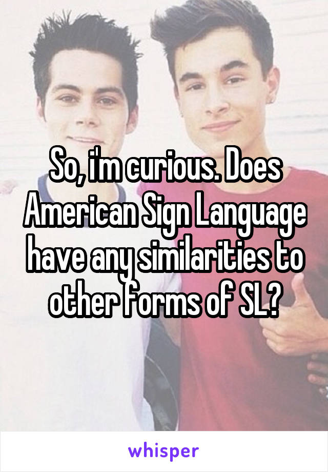 So, i'm curious. Does American Sign Language have any similarities to other forms of SL?