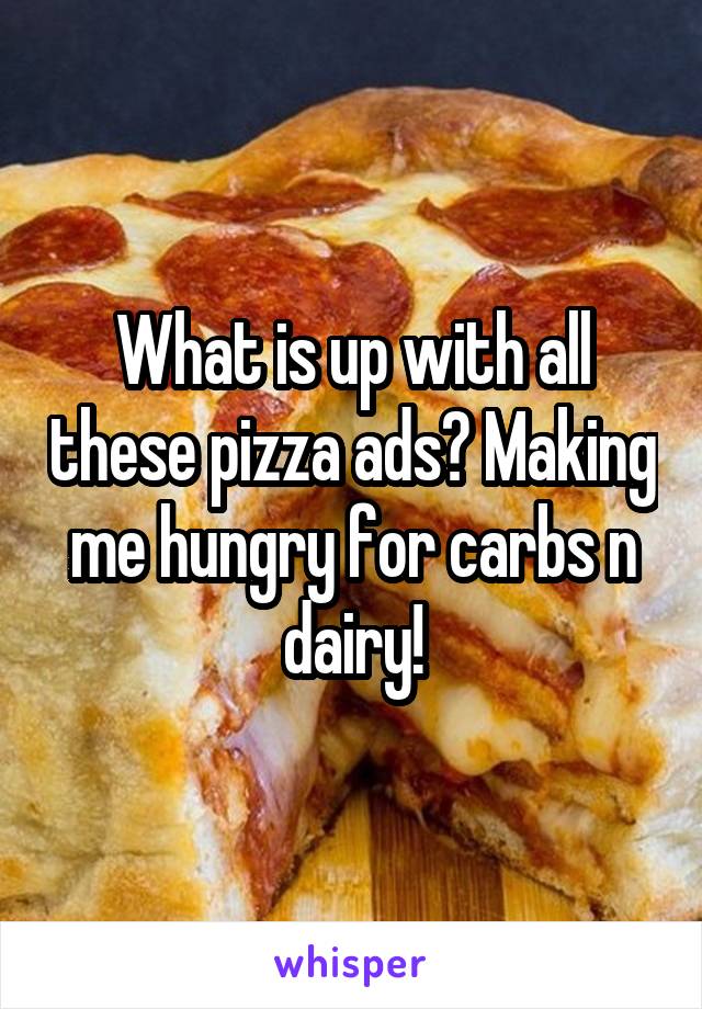 What is up with all these pizza ads? Making me hungry for carbs n dairy!