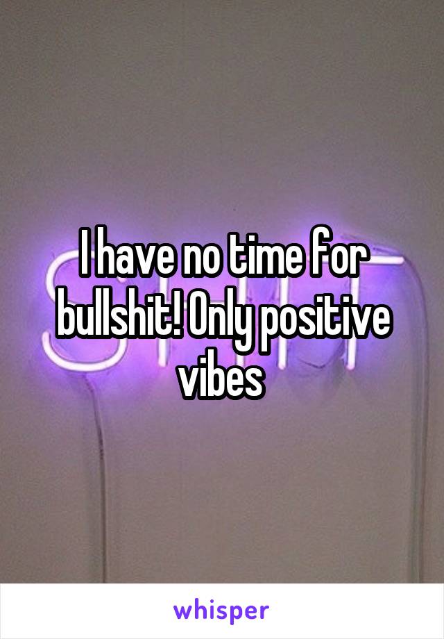 I have no time for bullshit! Only positive vibes 