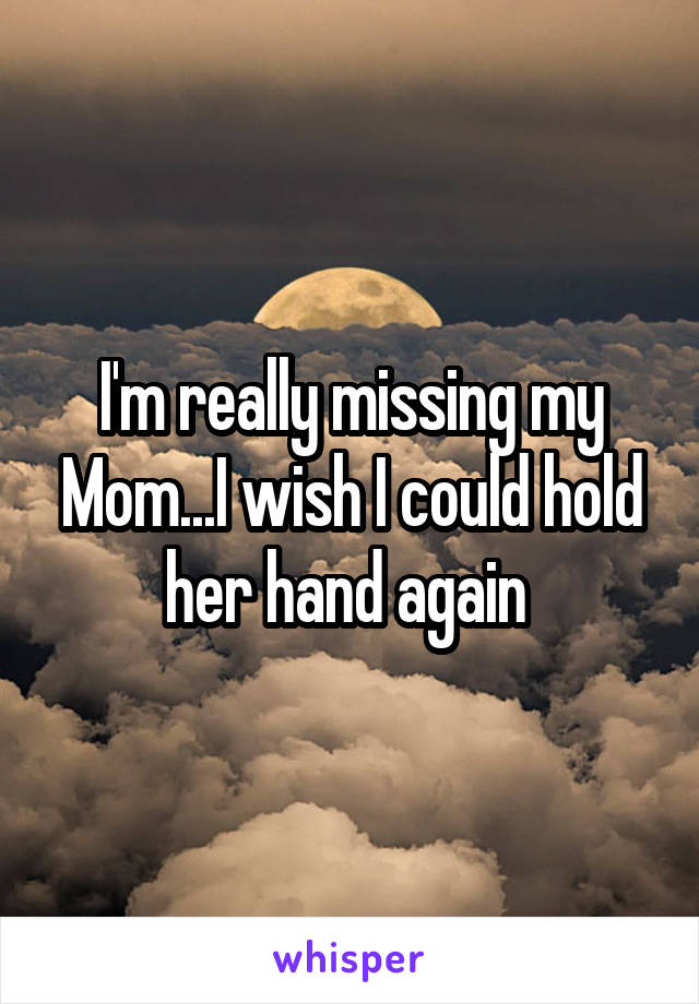 I'm really missing my Mom...I wish I could hold her hand again 