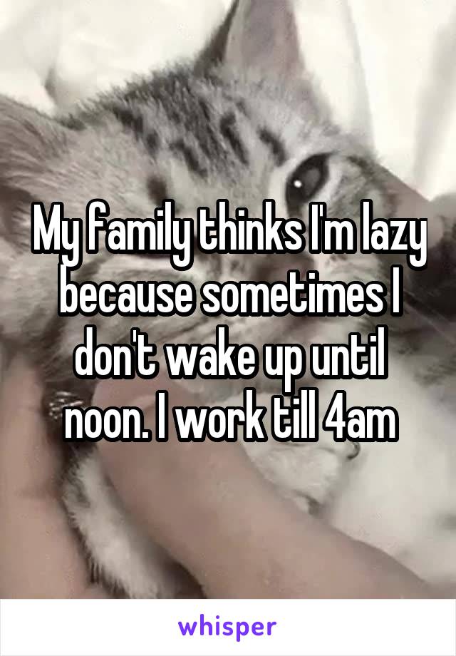 My family thinks I'm lazy because sometimes I don't wake up until noon. I work till 4am