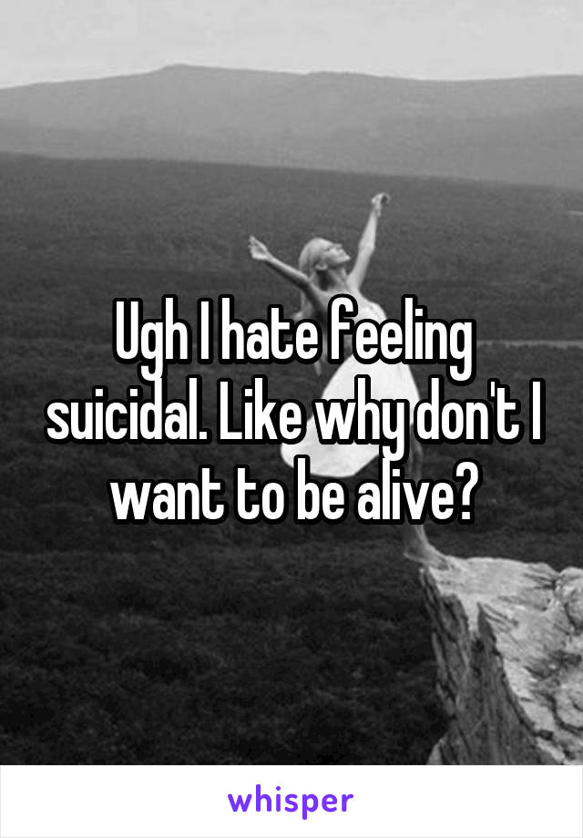 Ugh I hate feeling suicidal. Like why don't I want to be alive?