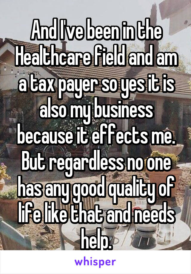 And I've been in the Healthcare field and am a tax payer so yes it is also my business because it effects me. But regardless no one has any good quality of life like that and needs help.