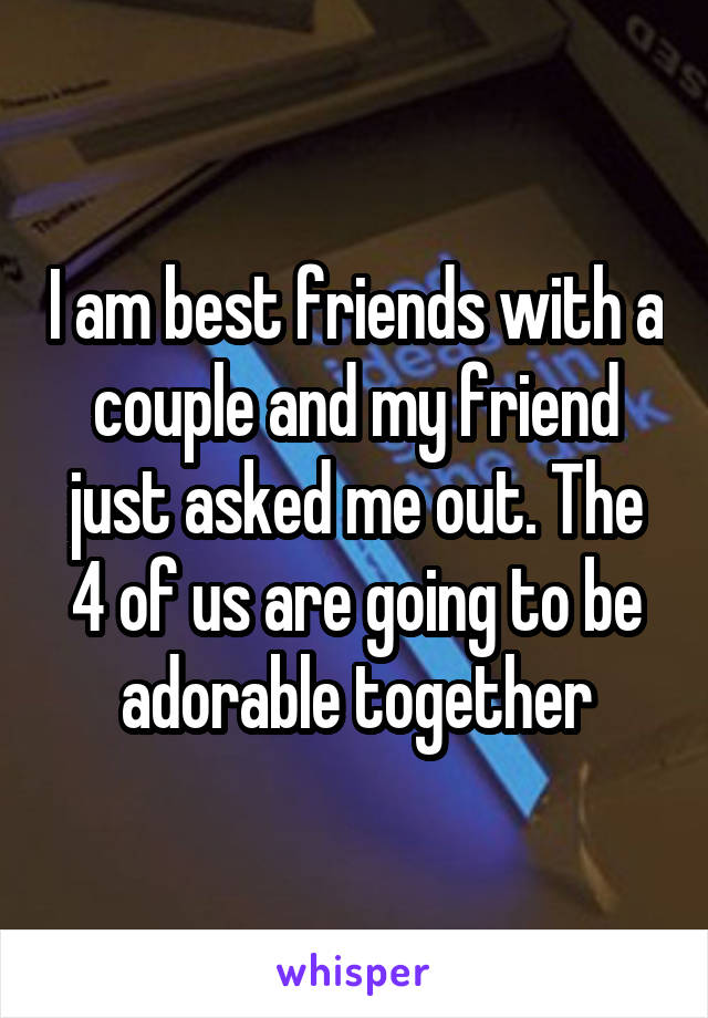 I am best friends with a couple and my friend just asked me out. The 4 of us are going to be adorable together