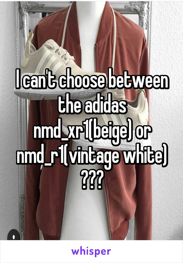 I can't choose between the adidas nmd_xr1(beige) or
nmd_r1(vintage white)
???