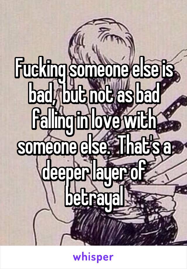Fucking someone else is bad,  but not as bad falling in love with someone else.  That's a deeper layer of betrayal