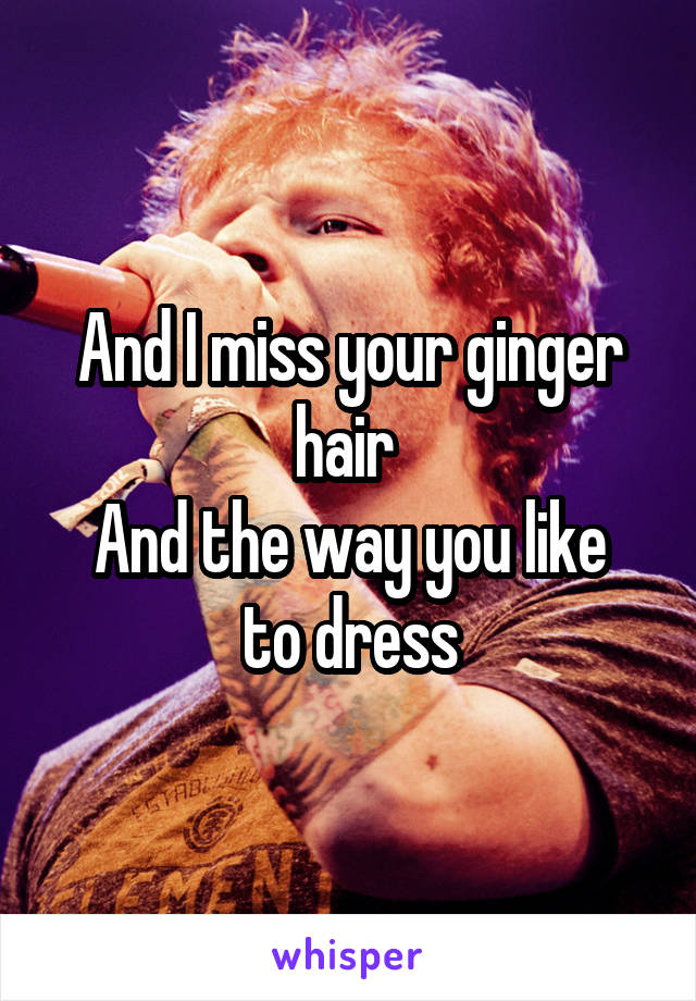 And I miss your ginger hair 
And the way you like to dress