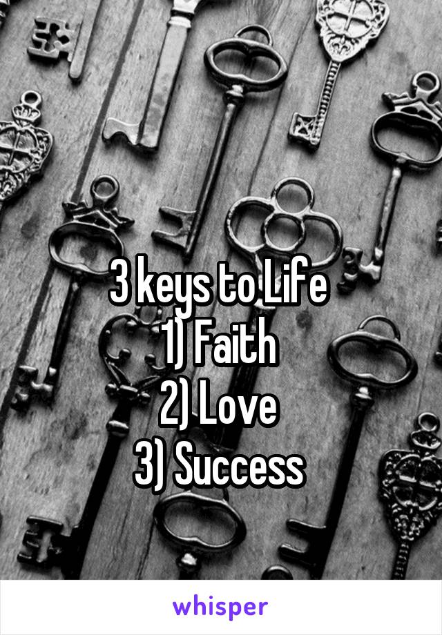 

3 keys to Life 
1) Faith 
2) Love 
3) Success 