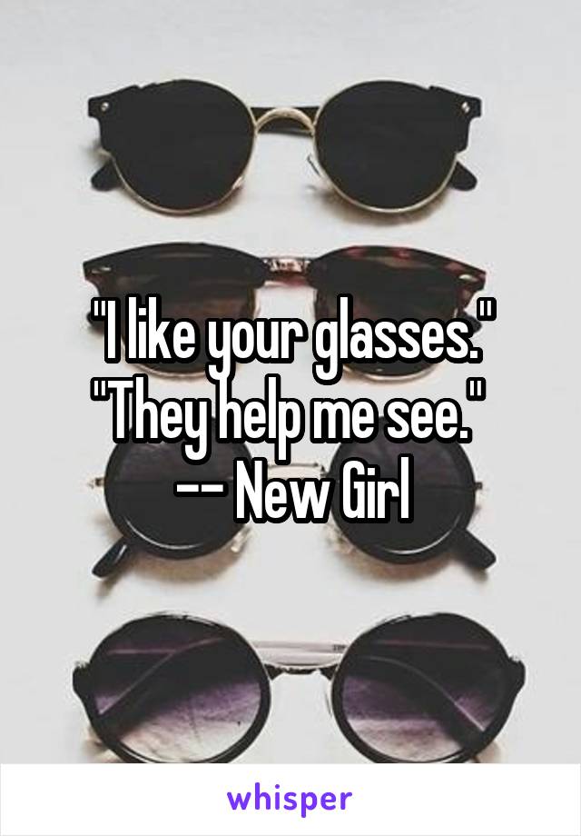 "I like your glasses."
"They help me see." 
-- New Girl