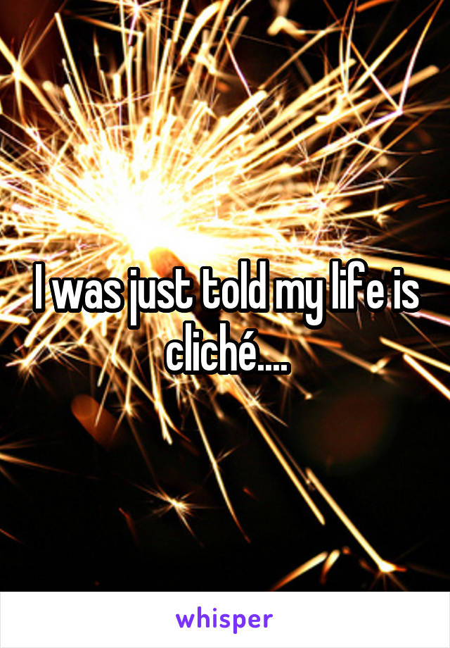 I was just told my life is cliché....